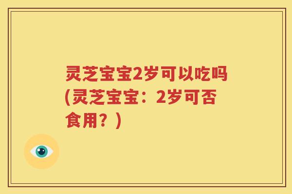 灵芝宝宝2岁可以吃吗(灵芝宝宝：2岁可否食用？)