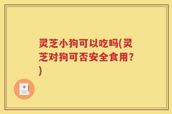 灵芝小狗可以吃吗(灵芝对狗可否安全食用？)