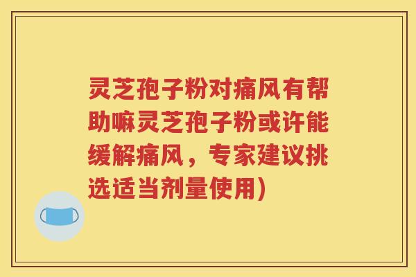 灵芝孢子粉对痛风有帮助嘛灵芝孢子粉或许能缓解痛风，专家建议挑选适当剂量使用)