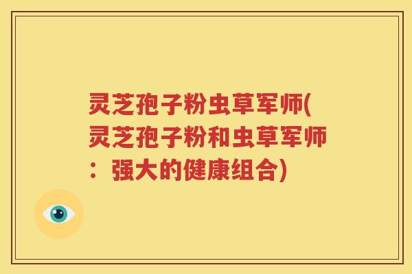 灵芝孢子粉虫草军师(灵芝孢子粉和虫草军师：强大的健康组合)