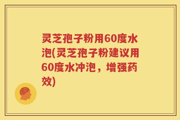 灵芝孢子粉用60度水泡(灵芝孢子粉建议用60度水冲泡，增强药效)