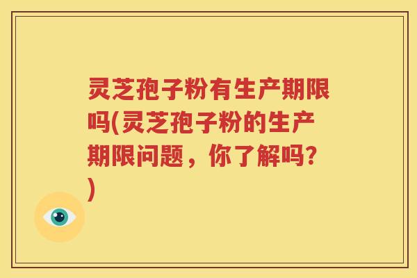 灵芝孢子粉有生产期限吗(灵芝孢子粉的生产期限问题，你了解吗？)