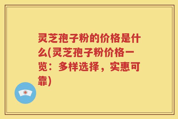灵芝孢子粉的价格是什么(灵芝孢子粉价格一览：多样选择，实惠可靠)