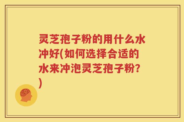 灵芝孢子粉的用什么水冲好(如何选择合适的水来冲泡灵芝孢子粉？)