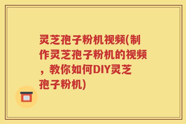 灵芝孢子粉机视频(制作灵芝孢子粉机的视频，教你如何DIY灵芝孢子粉机)