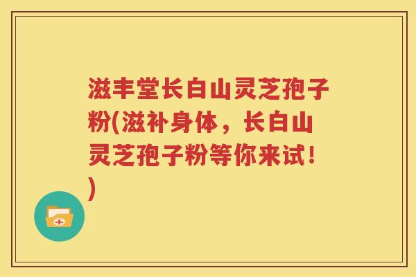滋丰堂长白山灵芝孢子粉(滋补身体，长白山灵芝孢子粉等你来试！)
