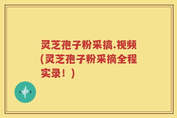 灵芝孢子粉采搞.视频(灵芝孢子粉采摘全程实录！)