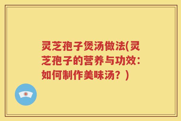 灵芝孢子煲汤做法(灵芝孢子的营养与功效：如何制作美味汤？)