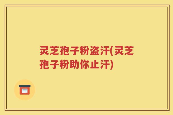 灵芝孢子粉盗汗(灵芝孢子粉助你止汗)