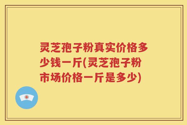 灵芝孢子粉真实价格多少钱一斤(灵芝孢子粉市场价格一斤是多少)