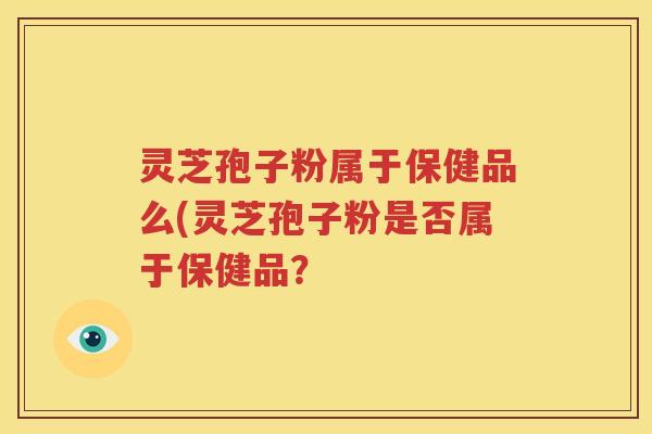 灵芝孢子粉属于保健品么(灵芝孢子粉是否属于保健品？