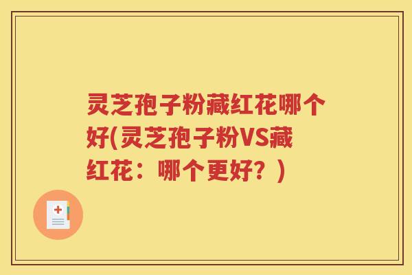 灵芝孢子粉藏红花哪个好(灵芝孢子粉VS藏红花：哪个更好？)