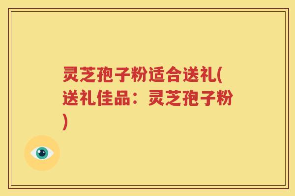 灵芝孢子粉适合送礼(送礼佳品：灵芝孢子粉)