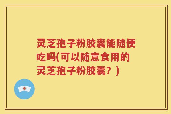 灵芝孢子粉胶囊能随便吃吗(可以随意食用的灵芝孢子粉胶囊？)