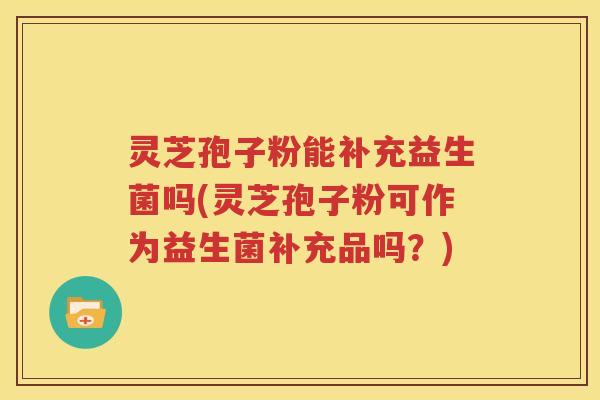 灵芝孢子粉能补充益生菌吗(灵芝孢子粉可作为益生菌补充品吗？)
