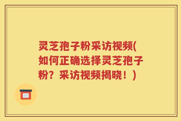 灵芝孢子粉采访视频(如何正确选择灵芝孢子粉？采访视频揭晓！)