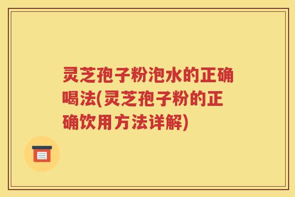 灵芝孢子粉泡水的正确喝法(灵芝孢子粉的正确饮用方法详解)