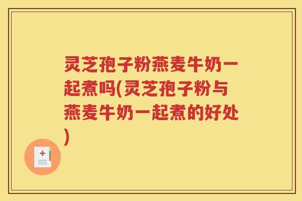 灵芝孢子粉燕麦牛奶一起煮吗(灵芝孢子粉与燕麦牛奶一起煮的好处)