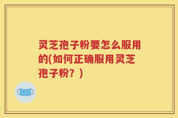 灵芝孢子粉要怎么服用的(如何正确服用灵芝孢子粉？)