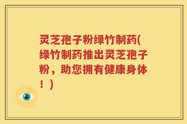 灵芝孢子粉绿竹制药(绿竹制药推出灵芝孢子粉，助您拥有健康身体！)