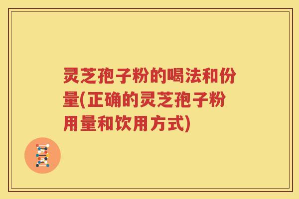 灵芝孢子粉的喝法和份量(正确的灵芝孢子粉用量和饮用方式)