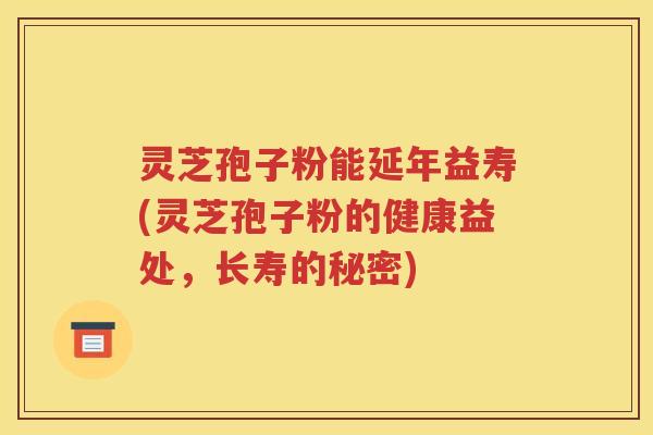 灵芝孢子粉能延年益寿(灵芝孢子粉的健康益处，长寿的秘密)