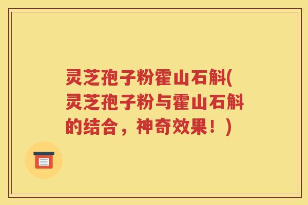 灵芝孢子粉霍山石斛(灵芝孢子粉与霍山石斛的结合，神奇效果！)