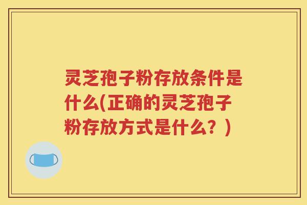 灵芝孢子粉存放条件是什么(正确的灵芝孢子粉存放方式是什么？)