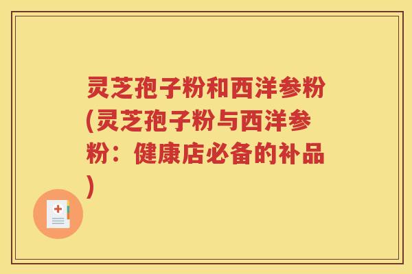 灵芝孢子粉和西洋参粉(灵芝孢子粉与西洋参粉：健康店必备的补品)