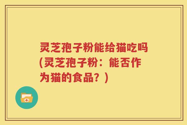 灵芝孢子粉能给猫吃吗(灵芝孢子粉：能否作为猫的食品？)