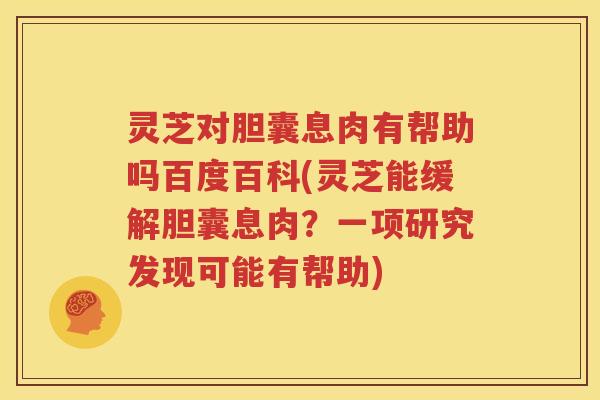 灵芝对胆囊息肉有帮助吗百度百科(灵芝能缓解胆囊息肉？一项研究发现可能有帮助)