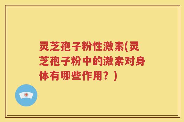 灵芝孢子粉性激素(灵芝孢子粉中的激素对身体有哪些作用？)