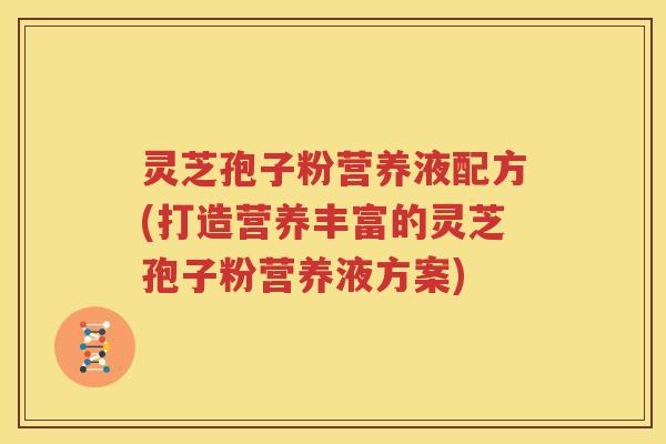 灵芝孢子粉营养液配方(打造营养丰富的灵芝孢子粉营养液方案)
