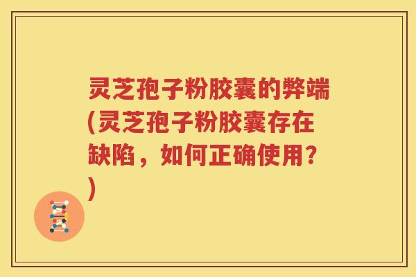 灵芝孢子粉胶囊的弊端(灵芝孢子粉胶囊存在缺陷，如何正确使用？)