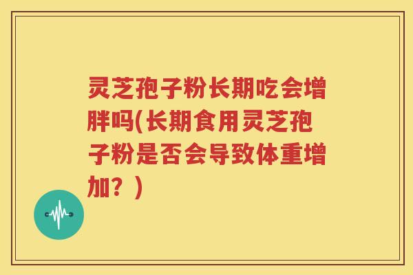 灵芝孢子粉长期吃会增胖吗(长期食用灵芝孢子粉是否会导致体重增加？)
