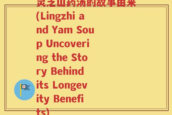 灵芝山药汤的故事由来(Lingzhi and Yam Soup Uncovering the Story Behind its Longevity Benefits)