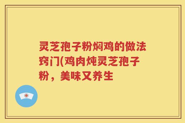 灵芝孢子粉焖鸡的做法窍门(鸡肉炖灵芝孢子粉，美味又养生
