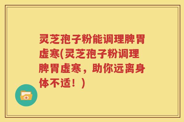 灵芝孢子粉能调理脾胃虚寒(灵芝孢子粉调理脾胃虚寒，助你远离身体不适！)