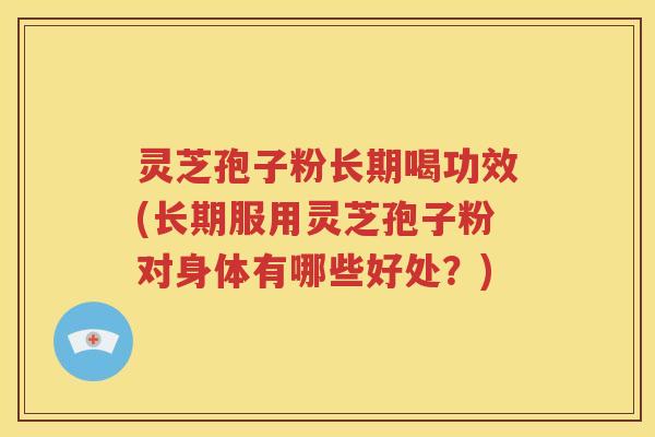 灵芝孢子粉长期喝功效(长期服用灵芝孢子粉对身体有哪些好处？)