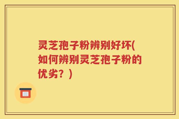 灵芝孢子粉辨别好坏(如何辨别灵芝孢子粉的优劣？)