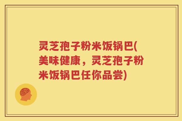 灵芝孢子粉米饭锅巴(美味健康，灵芝孢子粉米饭锅巴任你品尝)