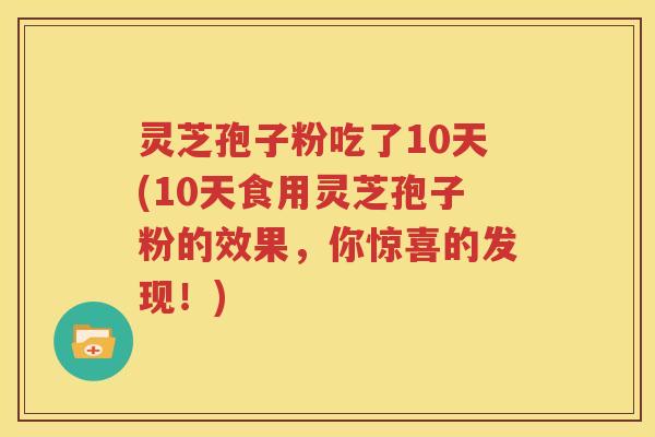 灵芝孢子粉吃了10天(10天食用灵芝孢子粉的效果，你惊喜的发现！)