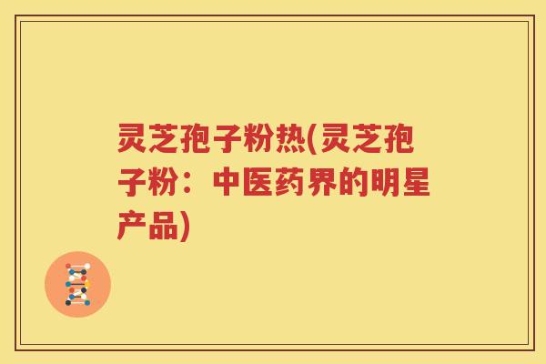 灵芝孢子粉热(灵芝孢子粉：中医药界的明星产品)