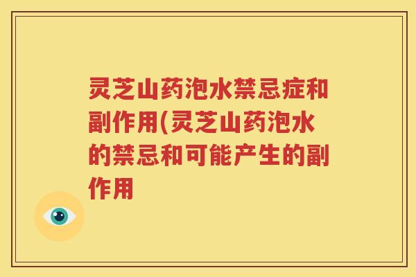灵芝山药泡水禁忌症和副作用(灵芝山药泡水的禁忌和可能产生的副作用