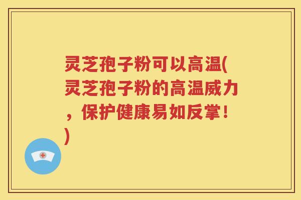 灵芝孢子粉可以高温(灵芝孢子粉的高温威力，保护健康易如反掌！)