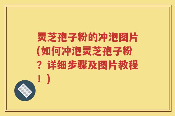 灵芝孢子粉的冲泡图片(如何冲泡灵芝孢子粉？详细步骤及图片教程！)