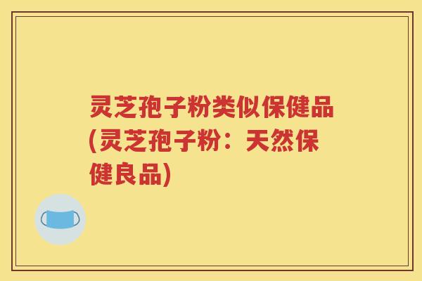 灵芝孢子粉类似保健品(灵芝孢子粉：天然保健良品)