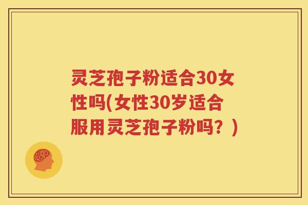 灵芝孢子粉适合30女性吗(女性30岁适合服用灵芝孢子粉吗？)