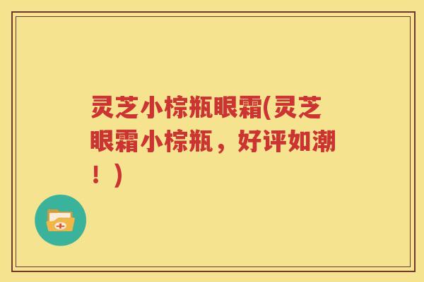 灵芝小棕瓶眼霜(灵芝眼霜小棕瓶，好评如潮！)