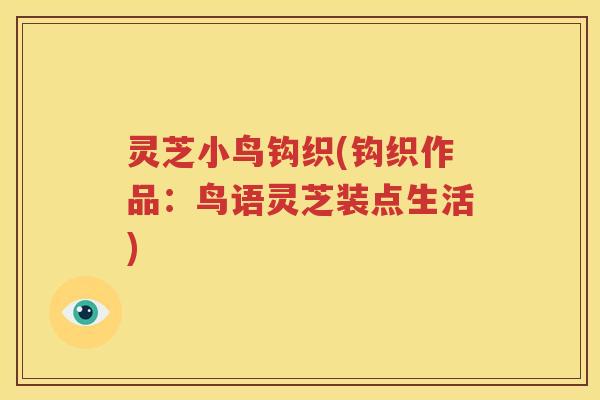 灵芝小鸟钩织(钩织作品：鸟语灵芝装点生活)